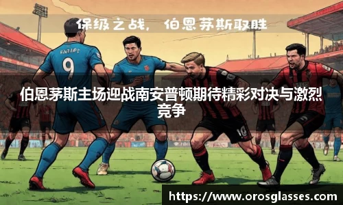 伯恩茅斯主场迎战南安普顿期待精彩对决与激烈竞争