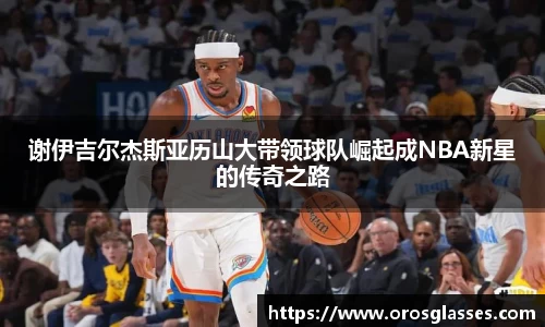 谢伊吉尔杰斯亚历山大带领球队崛起成NBA新星的传奇之路