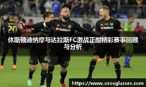 休斯顿迪纳摩与达拉斯FC激战正酣精彩赛事回顾与分析