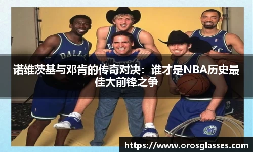 诺维茨基与邓肯的传奇对决：谁才是NBA历史最佳大前锋之争